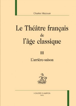 Publication : Le Théâtre français de l'âge classique, III. L'Arrière-saison par Charles Mazouer Publication : Le Théâtre français de l'âge classique, III. L'Arrière-saison par Charles Mazouer
